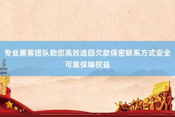 专业黑客团队助您高效追回欠款保密联系方式安全可靠保障权益