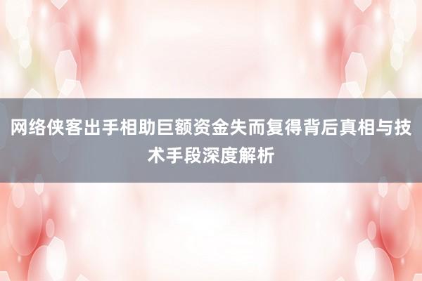 网络侠客出手相助巨额资金失而复得背后真相与技术手段深度解析
