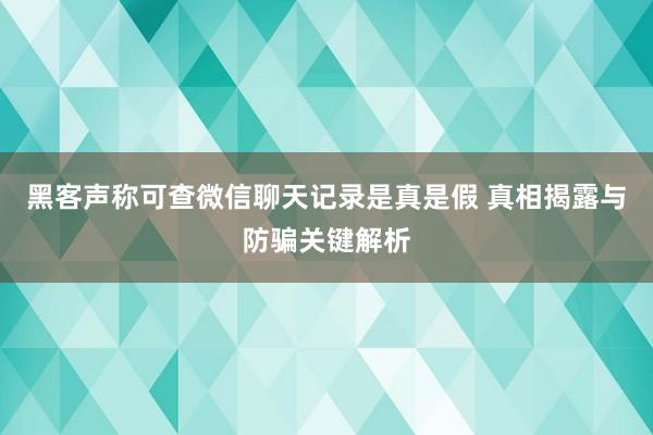 黑客声称可查微信聊天记录是真是假 真相揭露与防骗关键解析