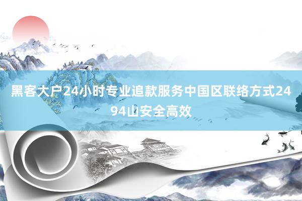黑客大户24小时专业追款服务中国区联络方式2494山安全高效