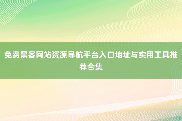 免费黑客网站资源导航平台入口地址与实用工具推荐合集