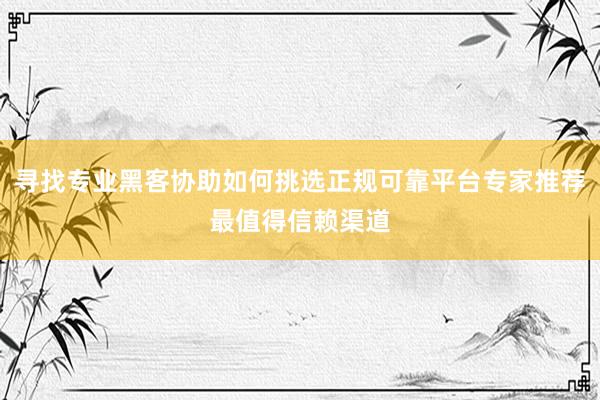 寻找专业黑客协助如何挑选正规可靠平台专家推荐最值得信赖渠道