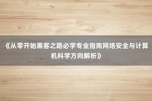 《从零开始黑客之路必学专业指南网络安全与计算机科学方向解析》