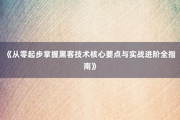 《从零起步掌握黑客技术核心要点与实战进阶全指南》