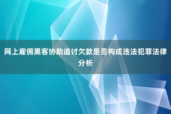 网上雇佣黑客协助追讨欠款是否构成违法犯罪法律分析