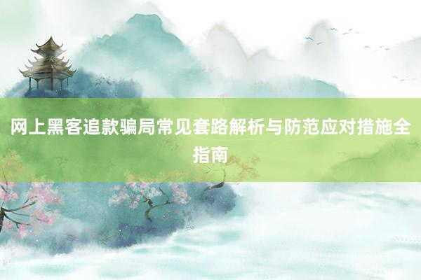 网上黑客追款骗局常见套路解析与防范应对措施全指南
