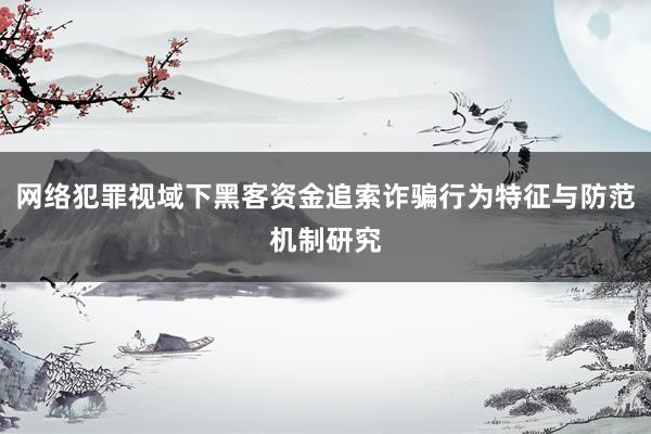 网络犯罪视域下黑客资金追索诈骗行为特征与防范机制研究