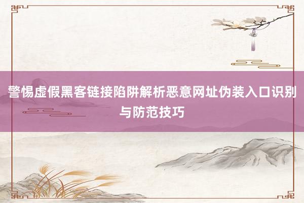 警惕虚假黑客链接陷阱解析恶意网址伪装入口识别与防范技巧
