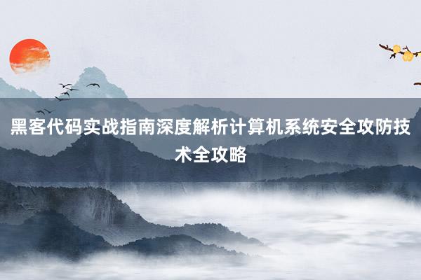 黑客代码实战指南深度解析计算机系统安全攻防技术全攻略