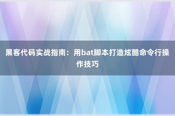 黑客代码实战指南：用bat脚本打造炫酷命令行操作技巧