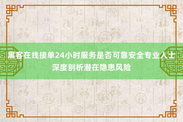 黑客在线接单24小时服务是否可靠安全专业人士深度剖析潜在隐患风险