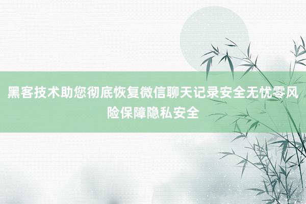 黑客技术助您彻底恢复微信聊天记录安全无忧零风险保障隐私安全