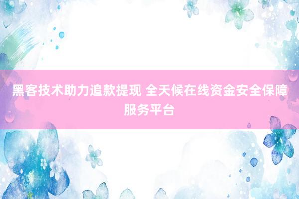 黑客技术助力追款提现 全天候在线资金安全保障服务平台