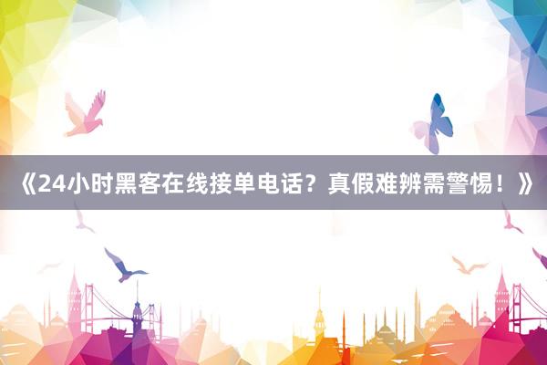 《24小时黑客在线接单电话？真假难辨需警惕！》
