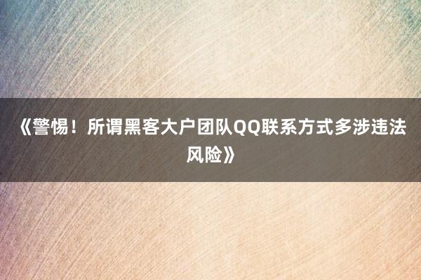 《警惕！所谓黑客大户团队QQ联系方式多涉违法风险》