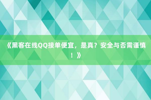 《黑客在线QQ接单便宜，是真？安全与否需谨慎！》