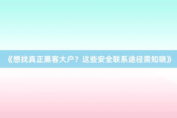 《想找真正黑客大户？这些安全联系途径需知晓》