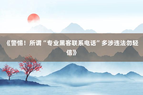 《警惕！所谓“专业黑客联系电话”多涉违法勿轻信》
