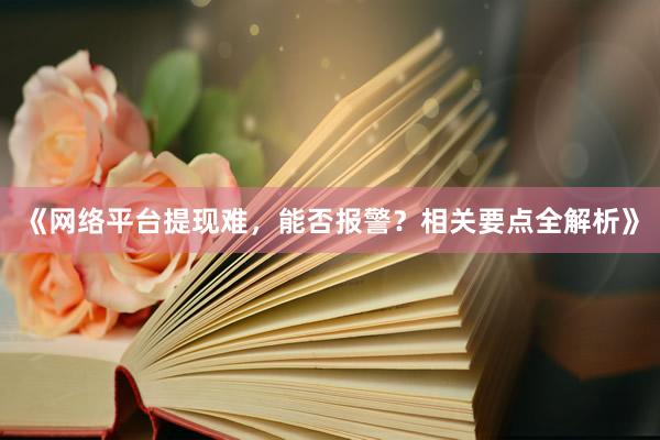 《网络平台提现难，能否报警？相关要点全解析》