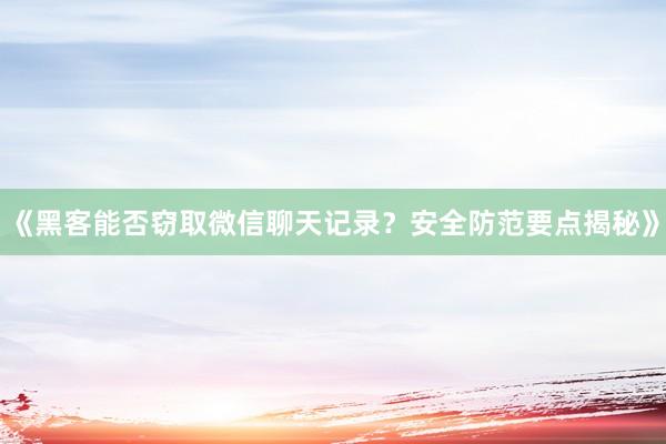 《黑客能否窃取微信聊天记录？安全防范要点揭秘》