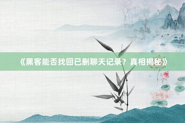 《黑客能否找回已删聊天记录？真相揭秘》